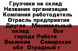 Грузчики на склад › Название организации ­ Компания-работодатель › Отрасль предприятия ­ Другое › Минимальный оклад ­ 25 000 - Все города Работа » Вакансии   . Самарская обл.,Отрадный г.